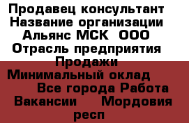 Продавец-консультант › Название организации ­ Альянс-МСК, ООО › Отрасль предприятия ­ Продажи › Минимальный оклад ­ 25 000 - Все города Работа » Вакансии   . Мордовия респ.